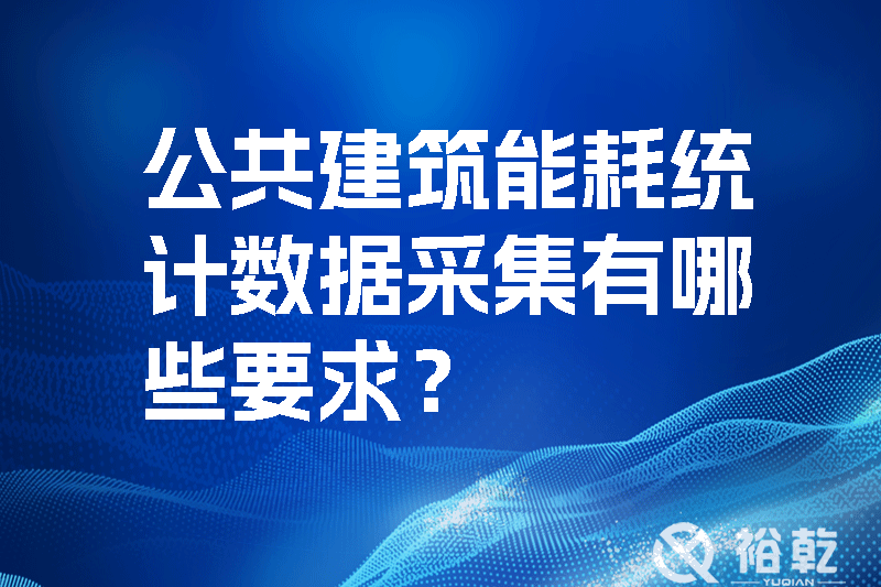 公共建筑能耗統(tǒng)計數(shù)據(jù)采集有哪些要求？_裕乾yqinms.com
