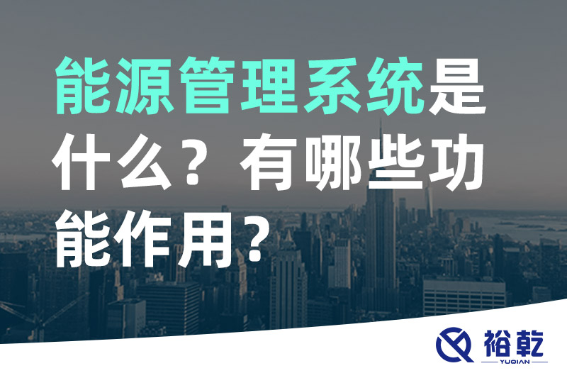 裕乾能源管理系統(tǒng)是什么？_能源管理系統(tǒng)有哪些功能作用？